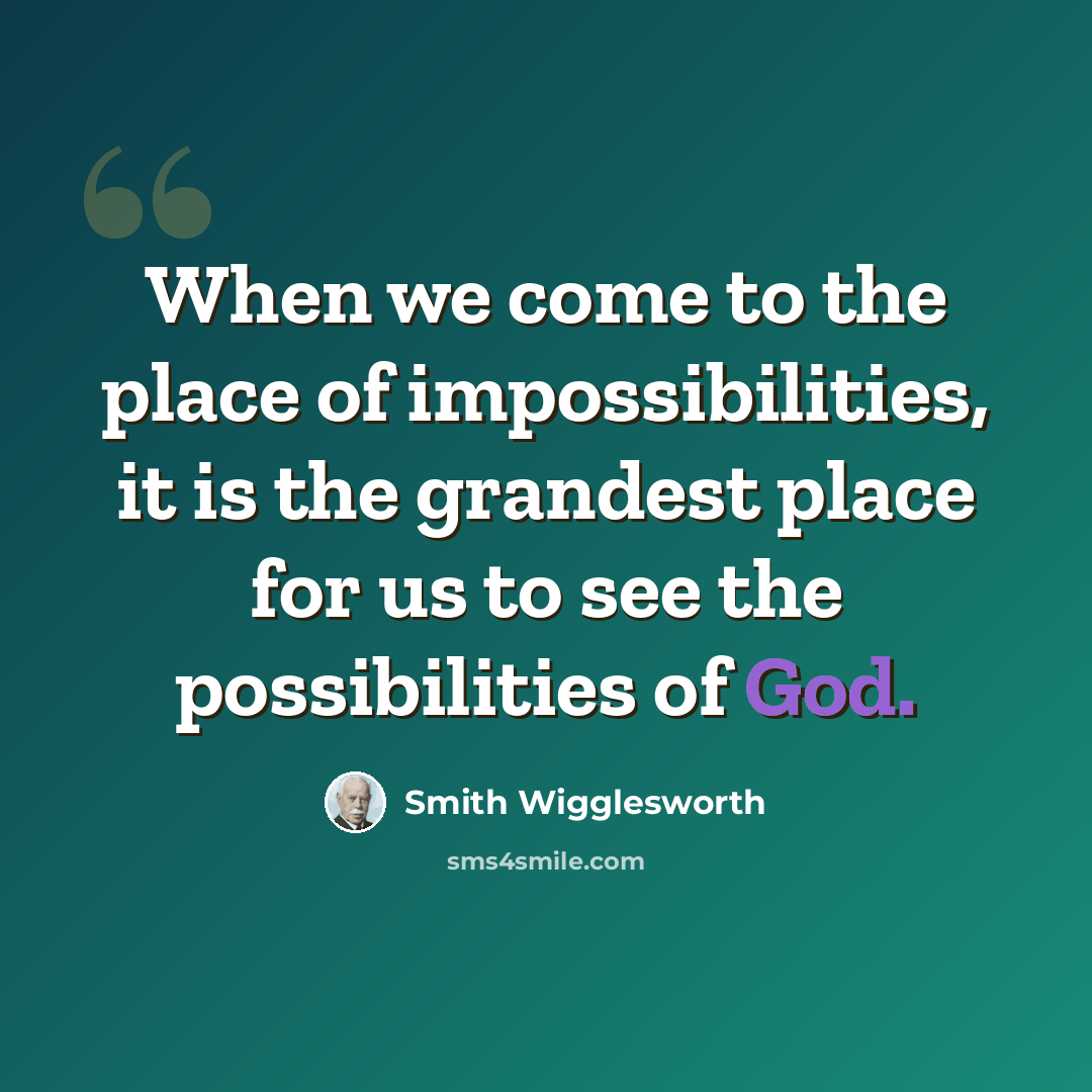 “When we come to the place of impossibilities, it is the grandest place for us to see the possibilities of God.” quote by Smith Wigglesworth