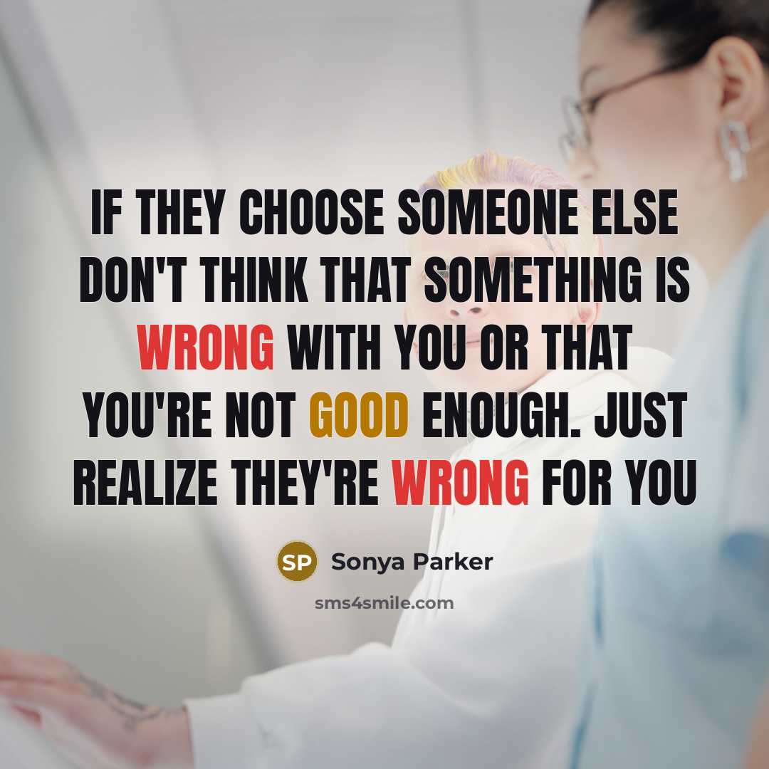 “If they choose someone else don't think that something is wrong with you or that you're not good enough. Just realize they're wrong for you” quote by Sonya Parker