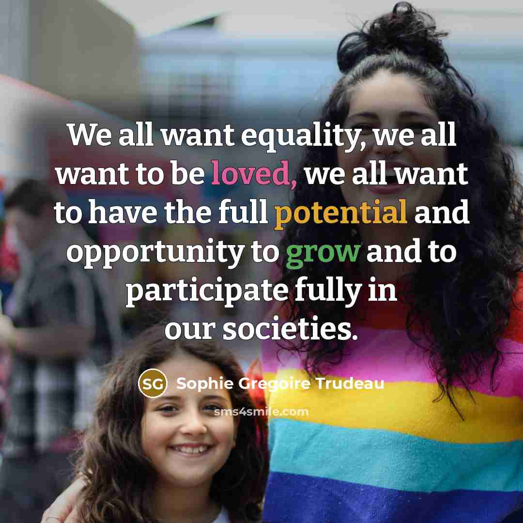“We all want equality, we all want to be loved, we all want to have the full potential and opportunity to grow and to participate fully in our societies.” quote by Sophie Gregoire Trudeau