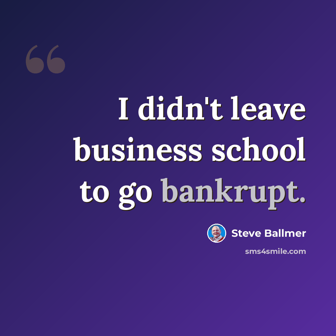 “I didn't leave business school to go bankrupt.” quote by Steve Ballmer