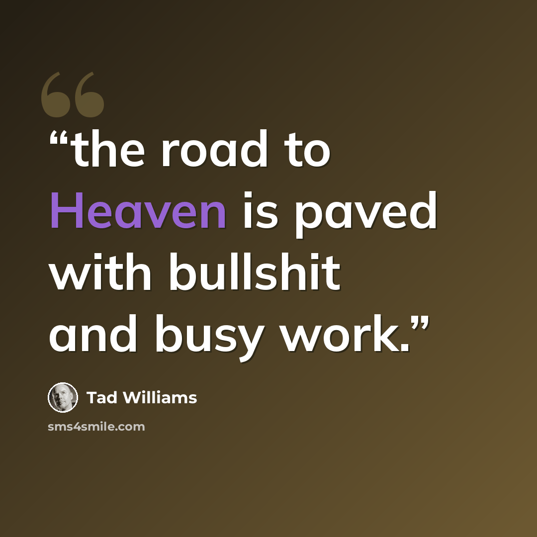 “the road to Heaven is paved with bullshit and busy work.” quote by Tad Williams