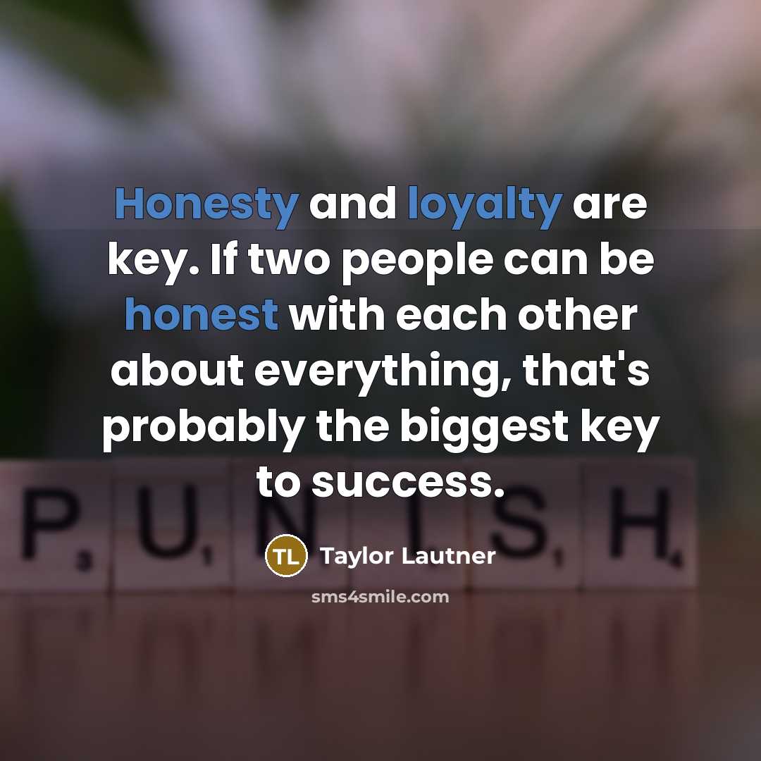 “Honesty and loyalty are key. If two people can be honest with each other about everything, that's probably the biggest key to success.” quote by Taylor Lautner