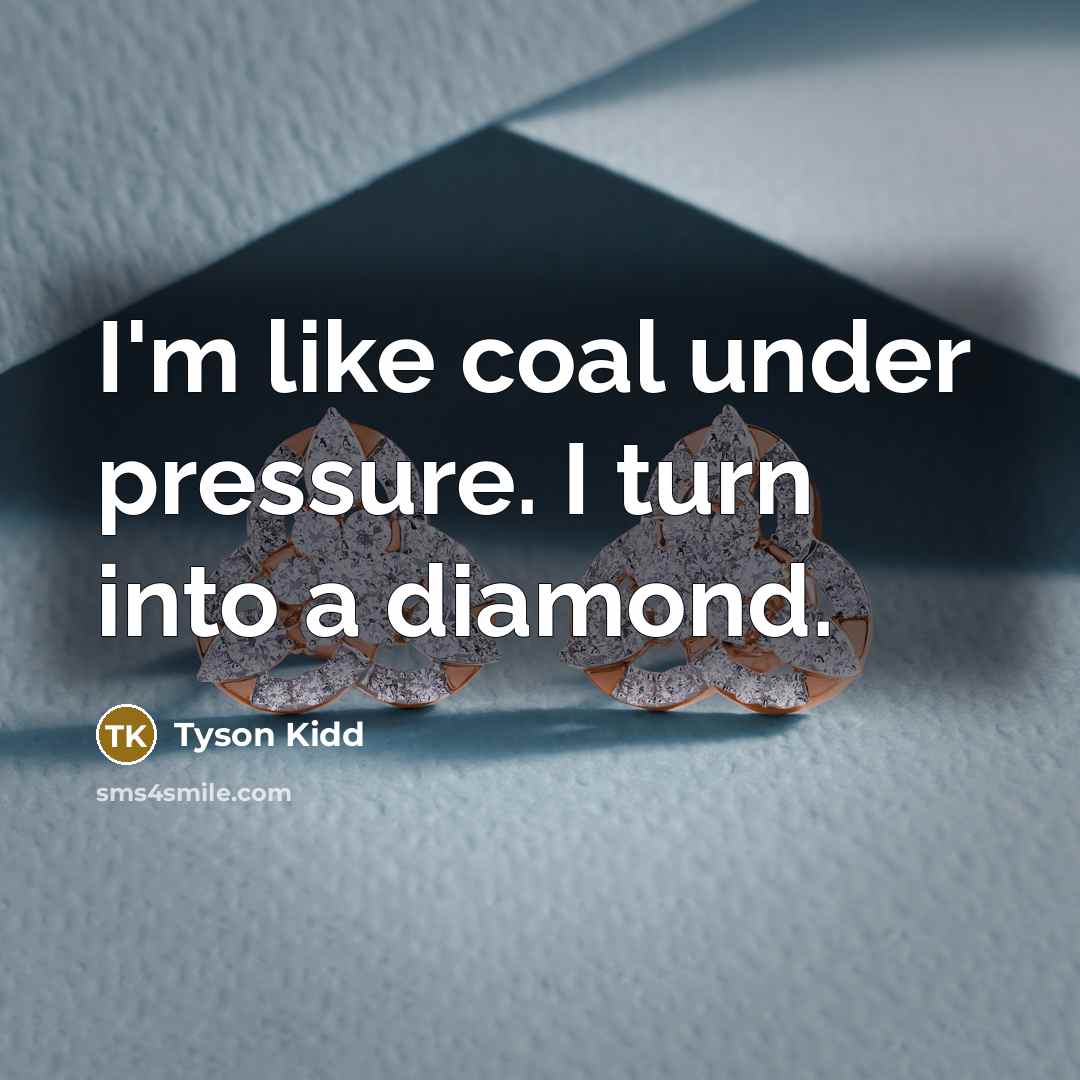 “I'm like coal under pressure. I turn into a diamond.” quote by Tyson Kidd
