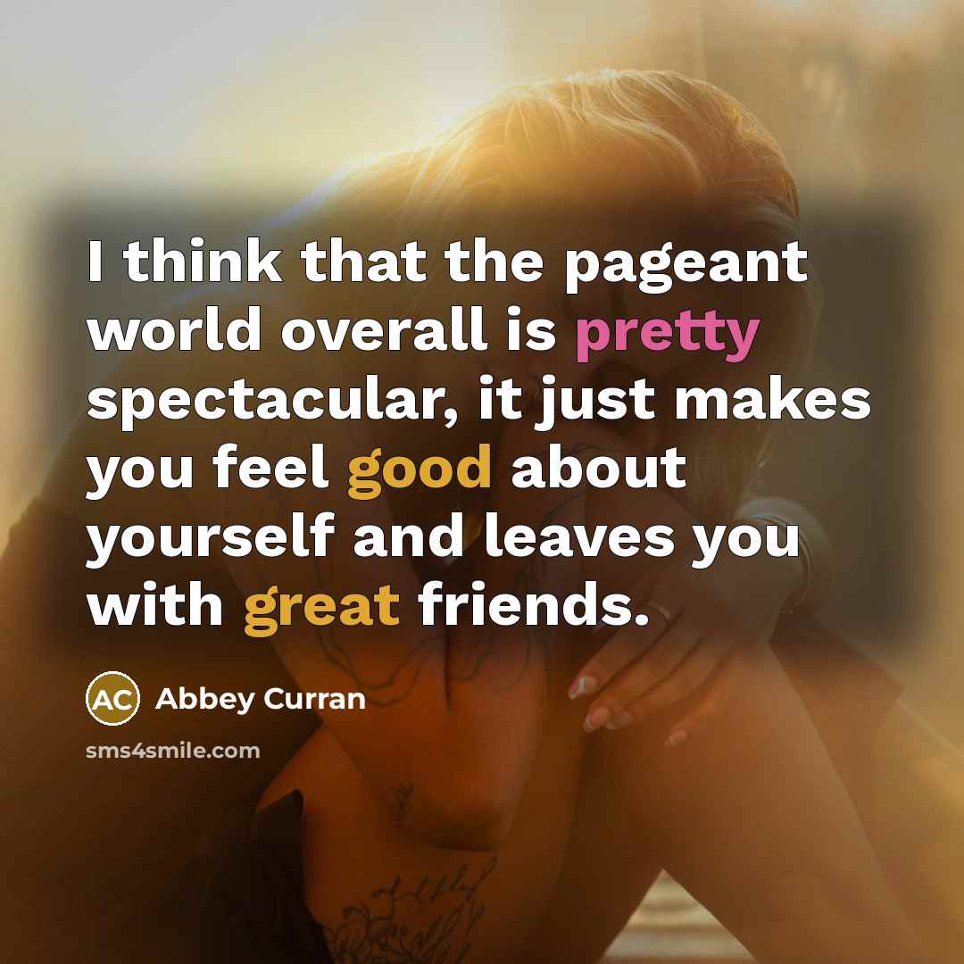 “I think that the pageant world overall is pretty spectacular, it just makes you feel good about yourself and leaves you with great friends.” quote by Abbey Curran