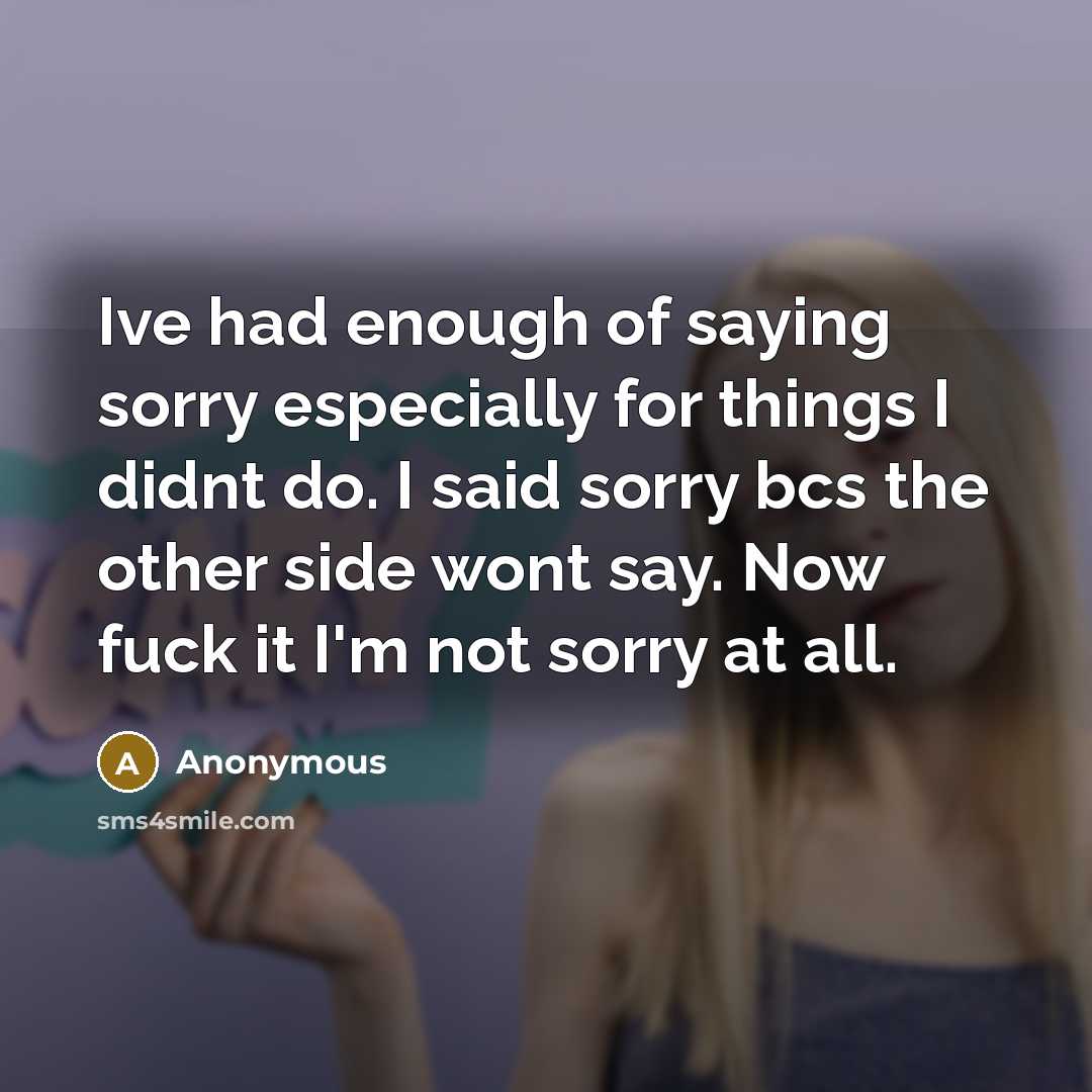“Ive had enough of saying sorry especially for things I didnt do. I said sorry bcs the other side wont say. Now fuck it I'm not sorry at all.” quote by Anonymous