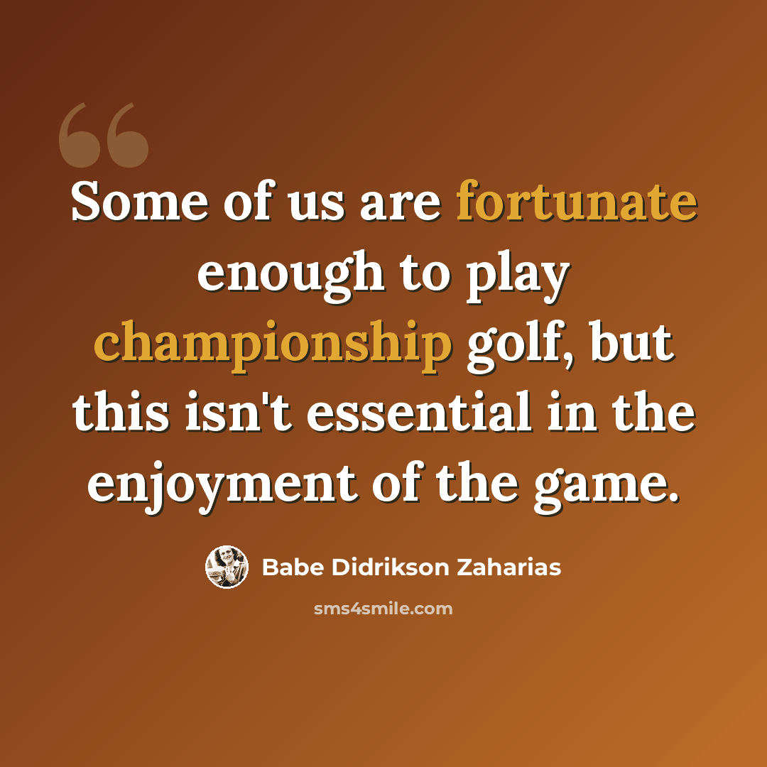 “Some of us are fortunate enough to play championship golf, but this isn't essential in the enjoyment of the game.” quote by Babe Didrikson Zaharias