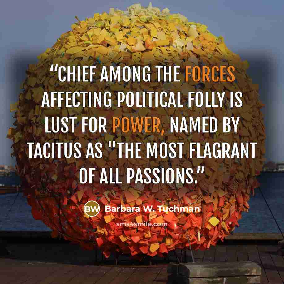 “Chief among the forces affecting political folly is lust for power, named by Tacitus as "the most flagrant of all passions.” quote by Barbara W. Tuchman