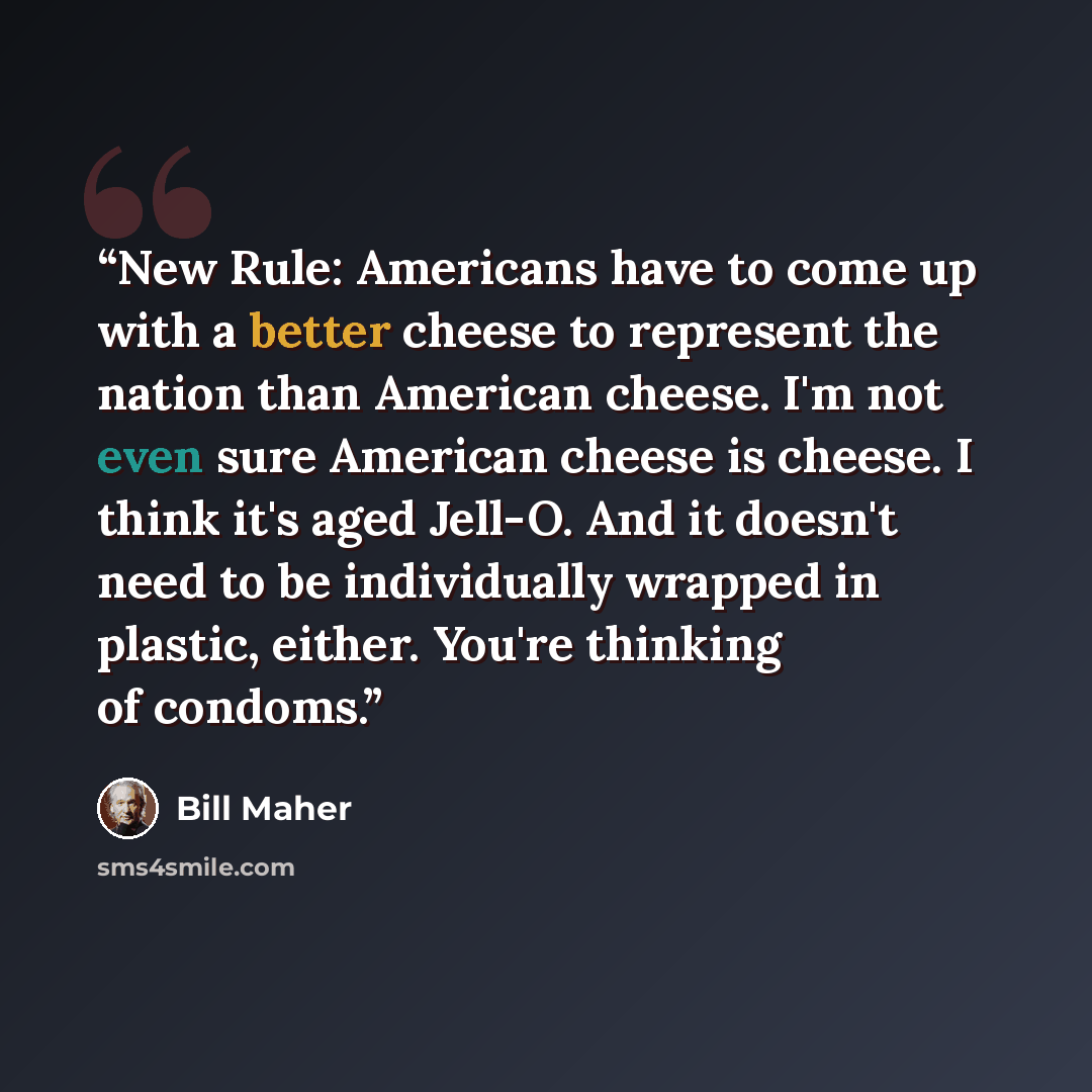 “New Rule: Americans have to come up with a better cheese to represent the nation than American cheese. I'm not even sure American cheese is cheese. I think it's aged Jell-O. And it doesn't need to be individually wrapped in plastic, either. You're thinking of condoms.” quote by Bill Maher