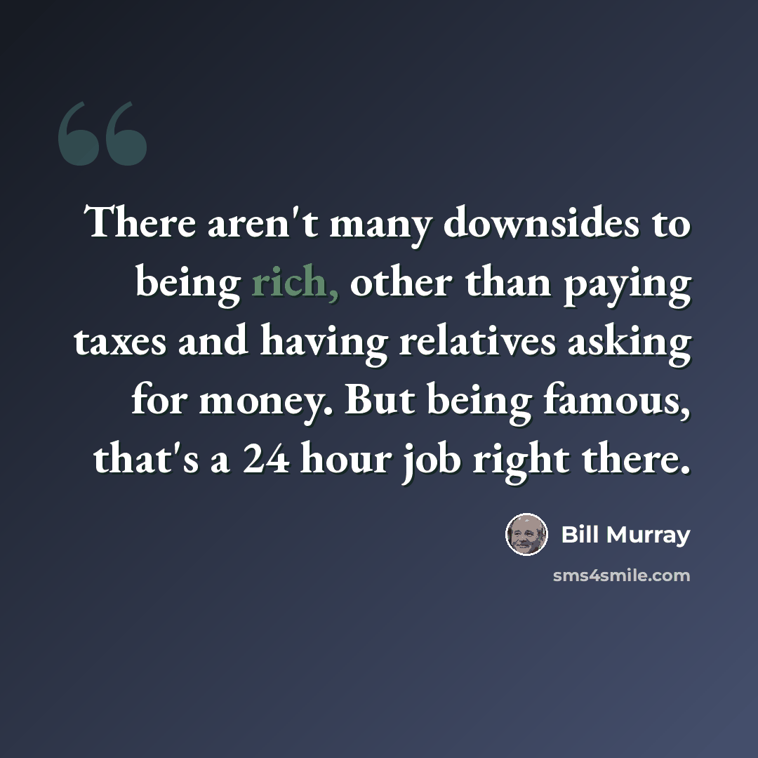 “There aren't many downsides to being rich, other than paying taxes and having relatives asking for money. But being famous, that's a 24 hour job right there.” quote by Bill Murray