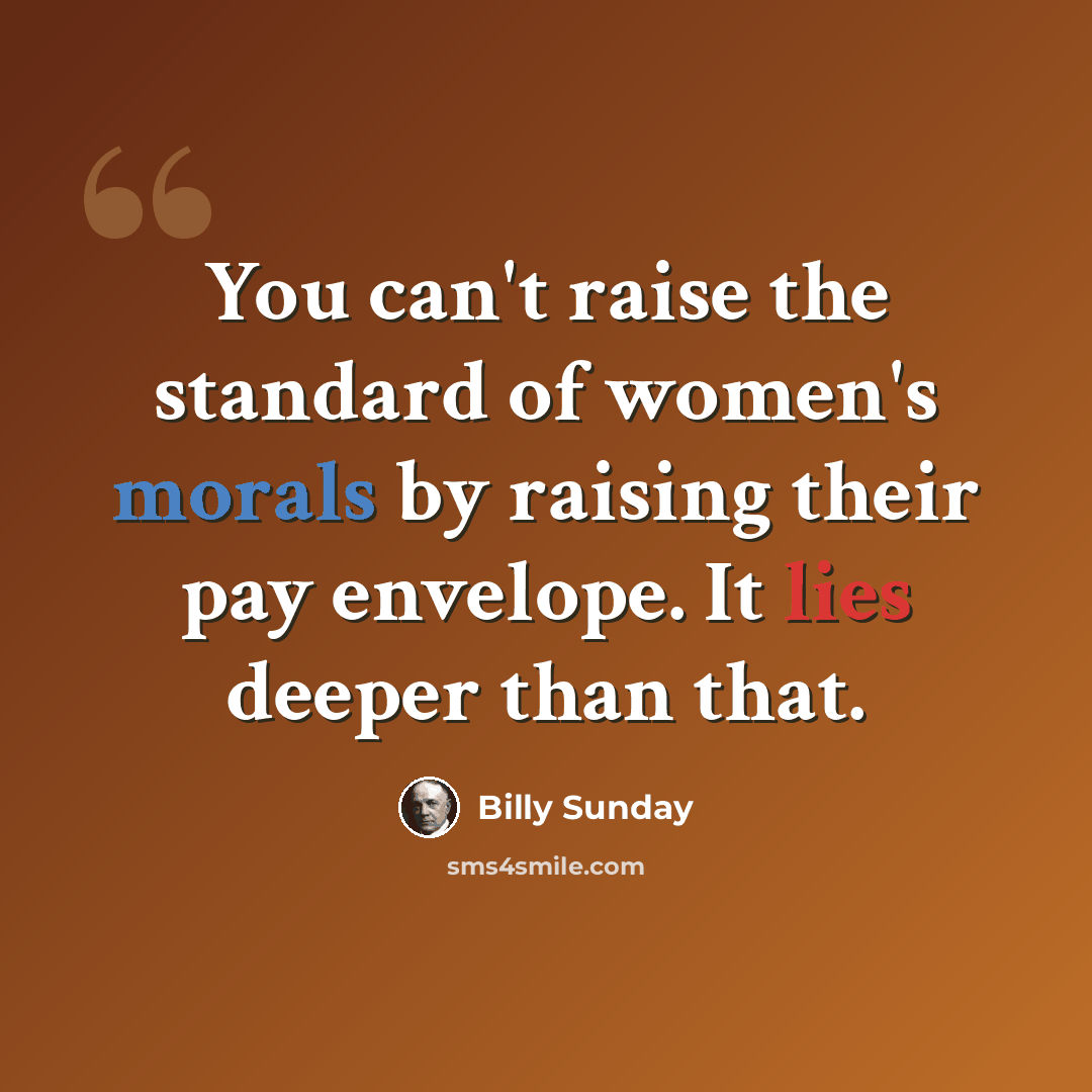“You can't raise the standard of women's morals by raising their pay envelope. It lies deeper than that.” quote by Billy Sunday