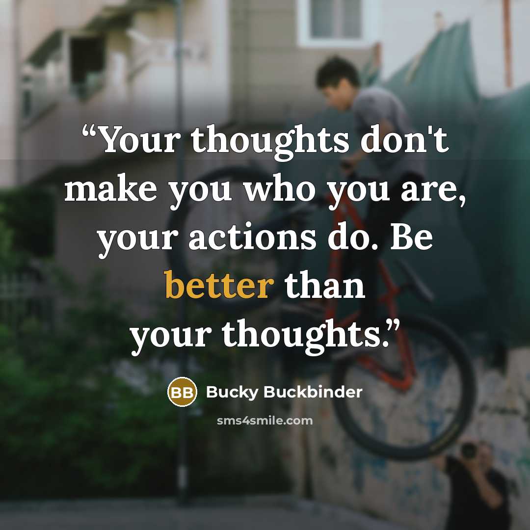 “Your thoughts don't make you who you are, your actions do. Be better than your thoughts.” quote by Bucky Buckbinder