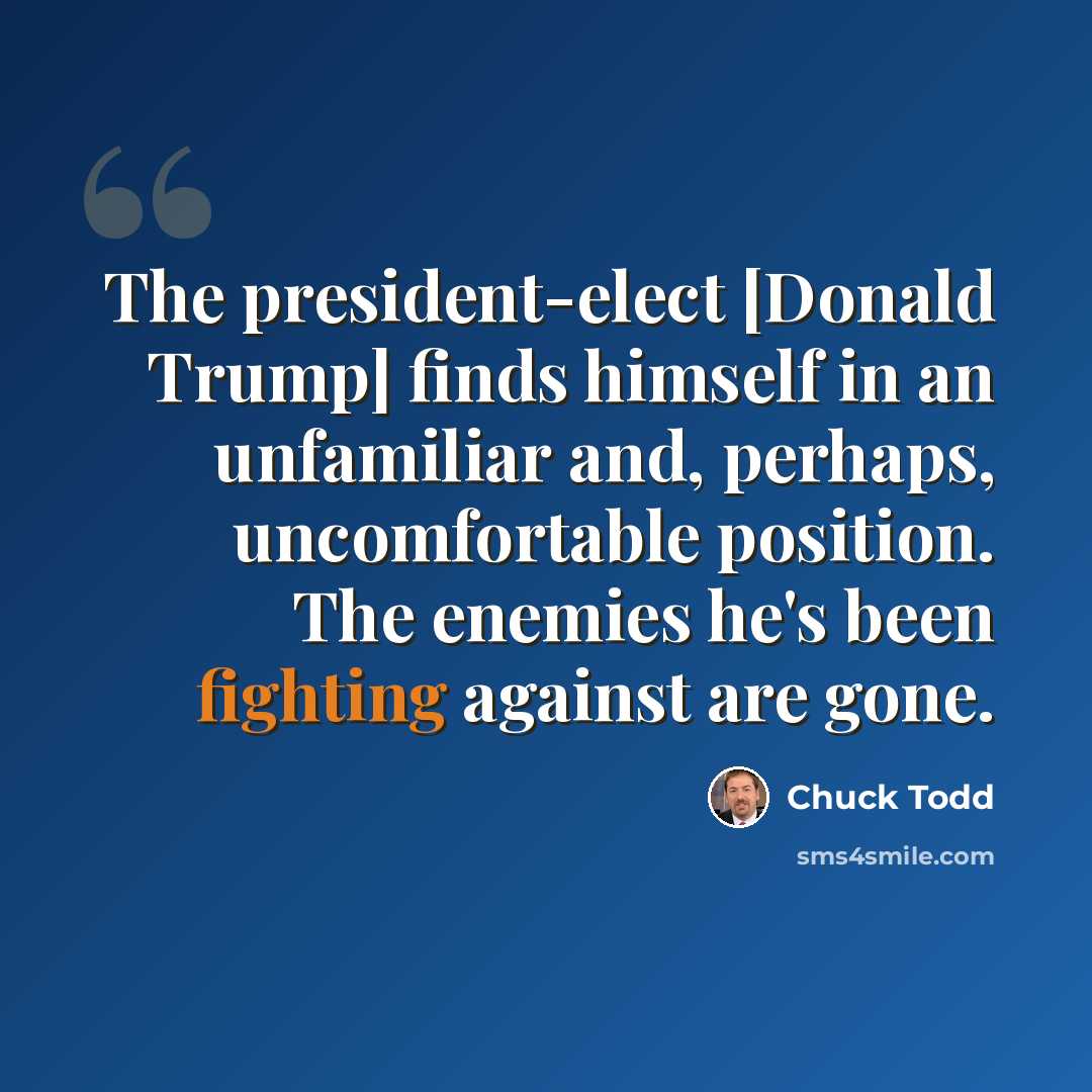 “The president-elect [Donald Trump] finds himself in an unfamiliar and, perhaps, uncomfortable position. The enemies he's been fighting against are gone.” quote by Chuck Todd