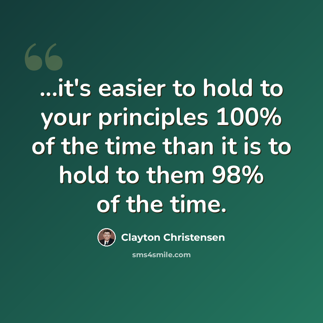 “...it's easier to hold to your principles 100% of the time than it is to hold to them 98% of the time.” quote by Clayton Christensen
