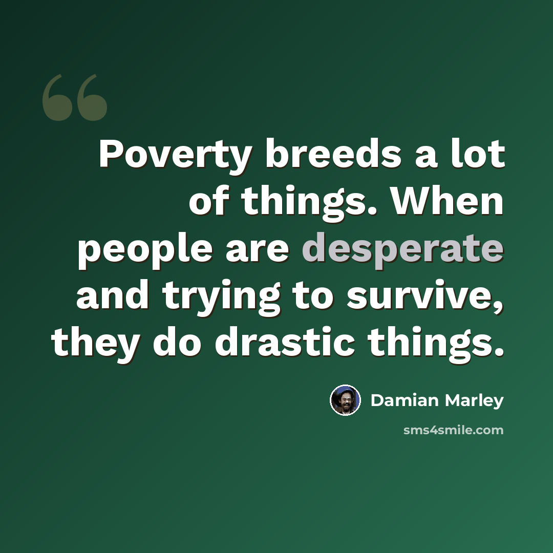 “Poverty breeds a lot of things. When people are desperate and trying to survive, they do drastic things.” quote by Damian Marley
