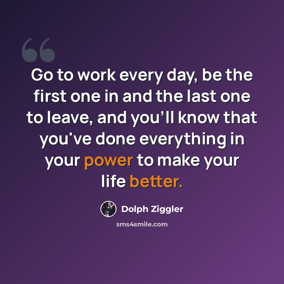 “Go to work every day, be the first one in and the last one to leave, and you'll know that you've done everything in your power to make your life better.” quote by Dolph Ziggler