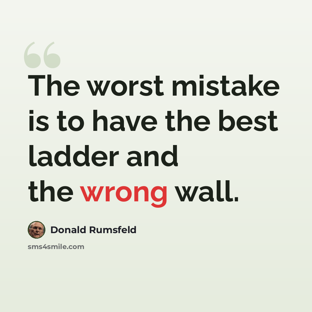 “The worst mistake is to have the best ladder and the wrong wall.” quote by Donald Rumsfeld