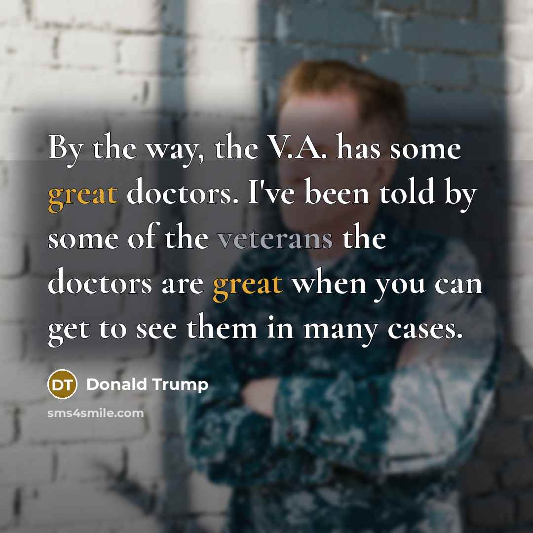 “By the way, the V.A. has some great doctors. I've been told by some of the veterans the doctors are great when you can get to see them in many cases.” quote by Donald Trump