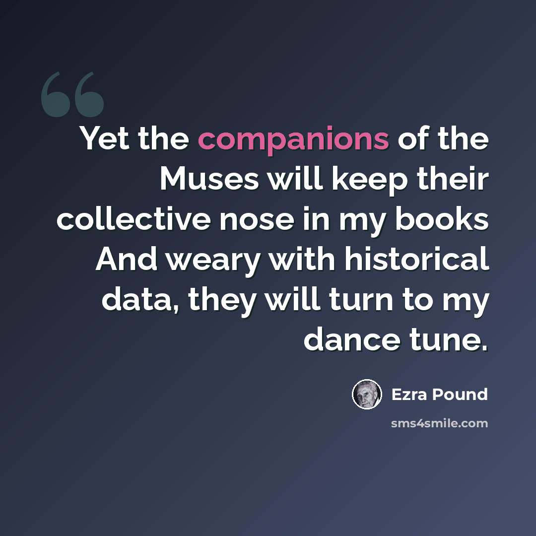 “Yet the companions of the Muses will keep their collective nose in my books And weary with historical data, they will turn to my dance tune.” quote by Ezra Pound