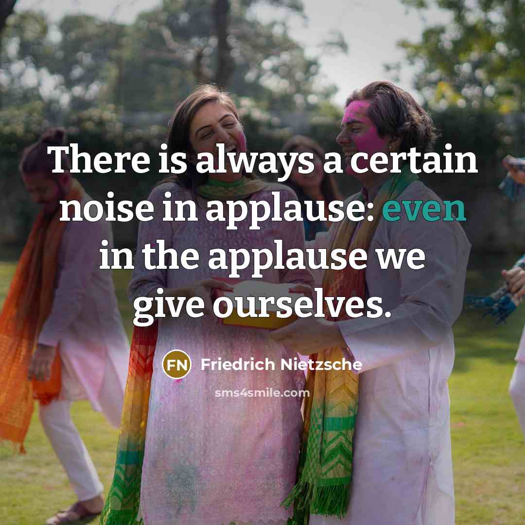 “There is always a certain noise in applause: even in the applause we give ourselves.” quote by Friedrich Nietzsche