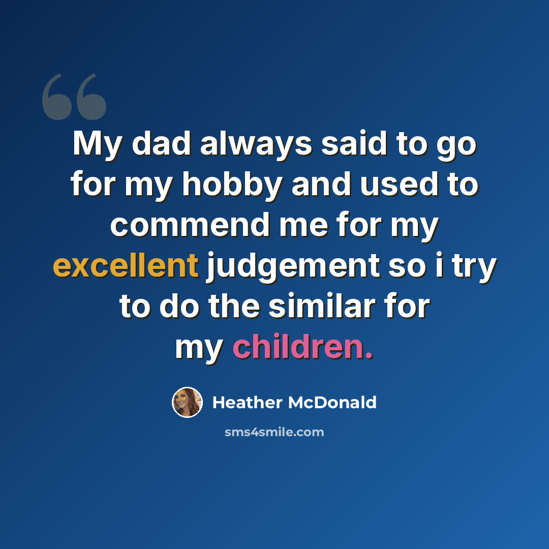 “My dad always said to go for my hobby and used to commend me for my excellent judgement so i try to do the similar for my children.” quote by Heather McDonald