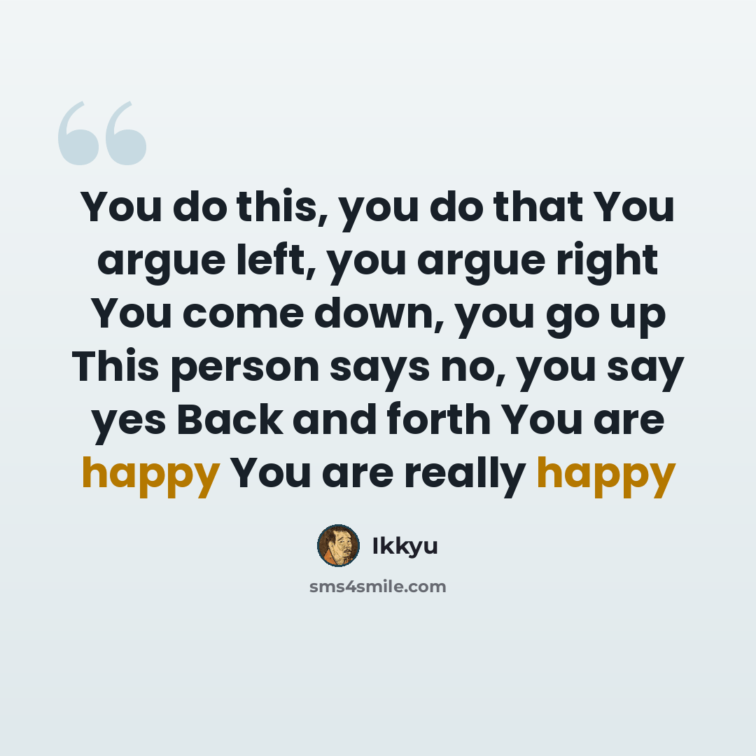 “You do this, you do that You argue left, you argue right You come down, you go up This person says no, you say yes Back and forth You are happy You are really happy” quote by Ikkyu