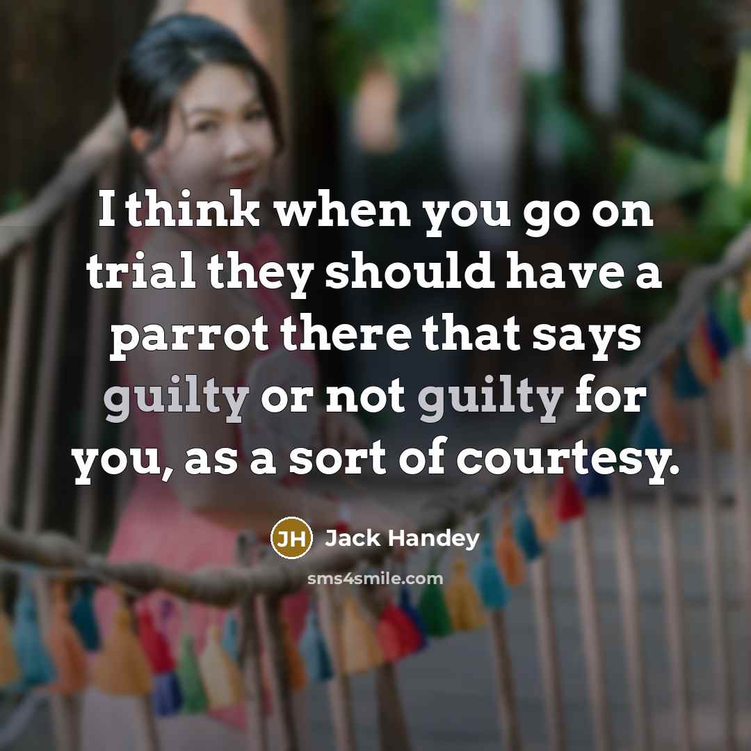 “I think when you go on trial they should have a parrot there that says guilty or not guilty for you, as a sort of courtesy.” quote by Jack Handey