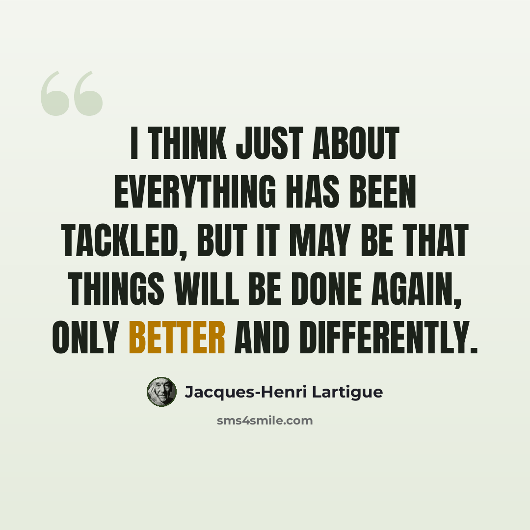 “I think just about everything has been tackled, but it may be that things will be done again, only better and differently.” quote by Jacques-Henri Lartigue
