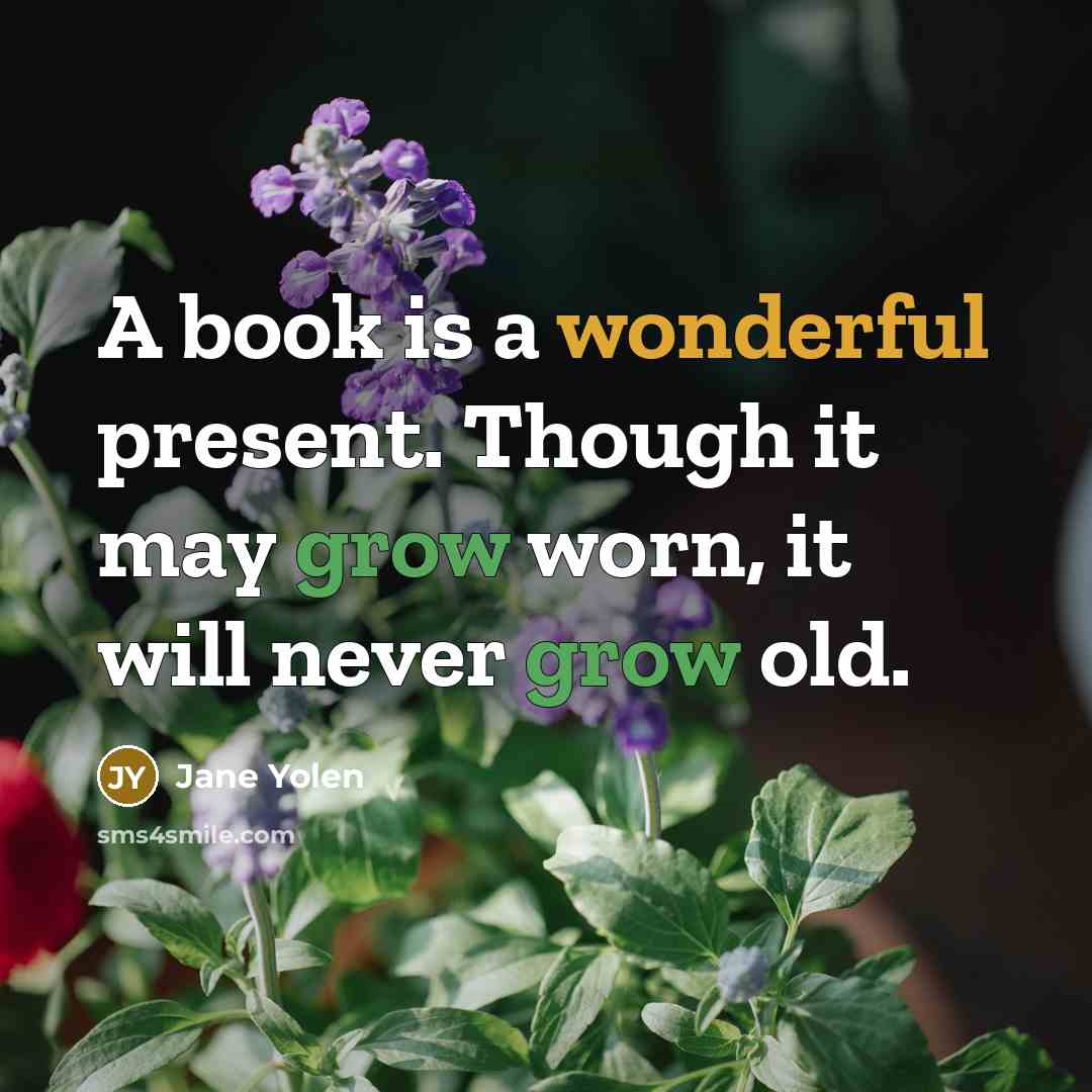 “A book is a wonderful present. Though it may grow worn, it will never grow old.” quote by Jane Yolen