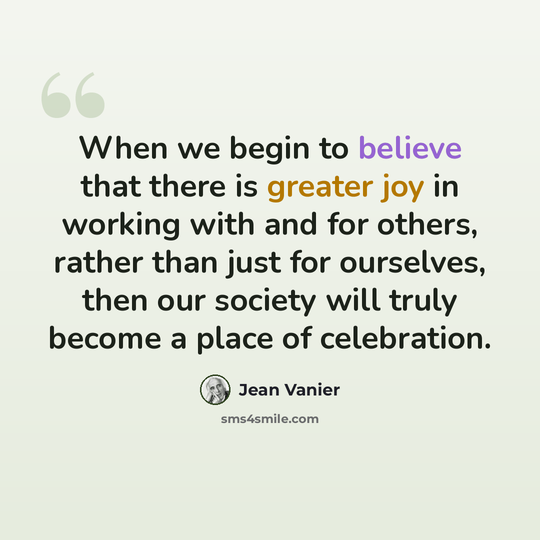 “When we begin to believe that there is greater joy in working with and for others, rather than just for ourselves, then our society will truly become a place of celebration.” quote by Jean Vanier