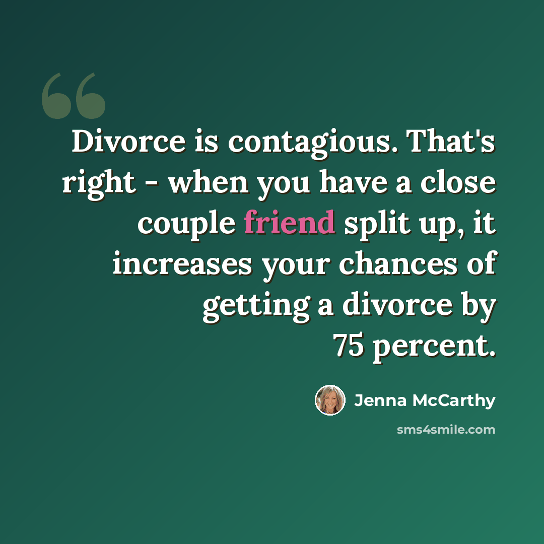 “Divorce is contagious. That's right - when you have a close couple friend split up, it increases your chances of getting a divorce by 75 percent.” quote by Jenna McCarthy