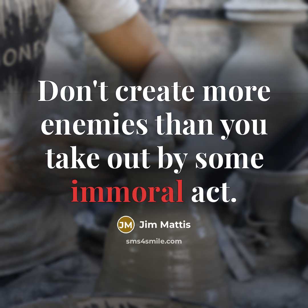“Don't create more enemies than you take out by some immoral act.” quote by Jim Mattis