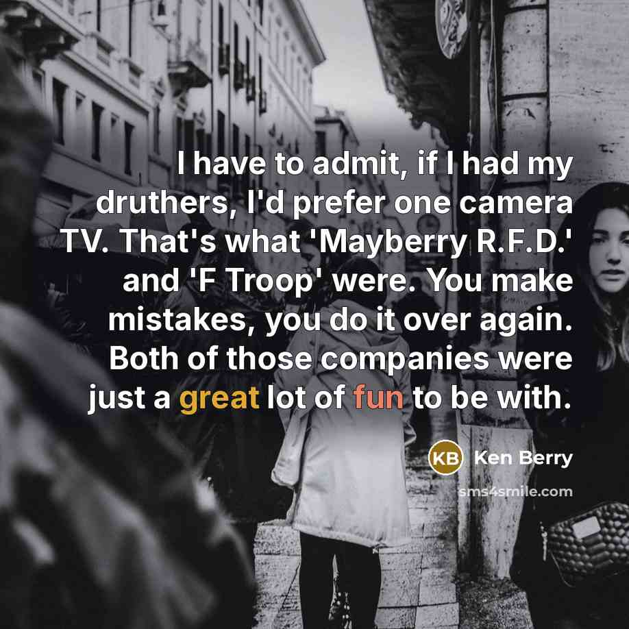 “I have to admit, if I had my druthers, I'd prefer one camera TV. That's what 'Mayberry R.F.D.' and 'F Troop' were. You make mistakes, you do it over again. Both of those companies were just a great lot of fun to be with.” quote by Ken Berry
