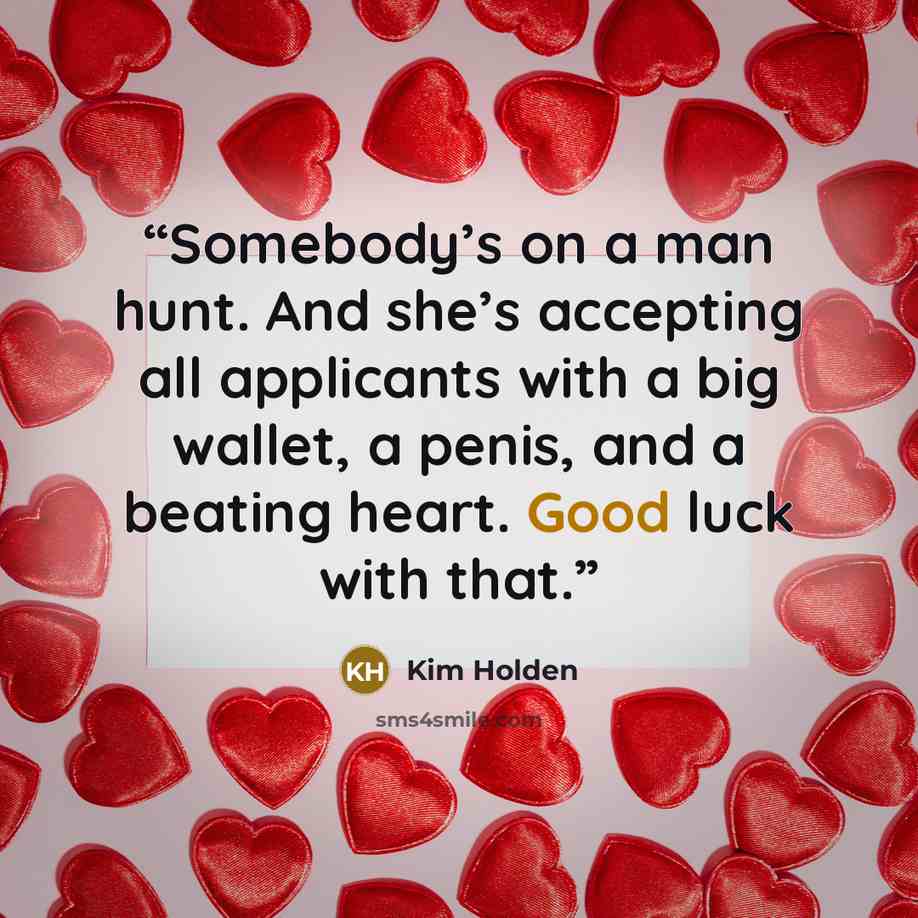 “Somebody’s on a man hunt. And she’s accepting all applicants with a big wallet, a penis, and a beating heart. Good luck with that.” quote by Kim Holden