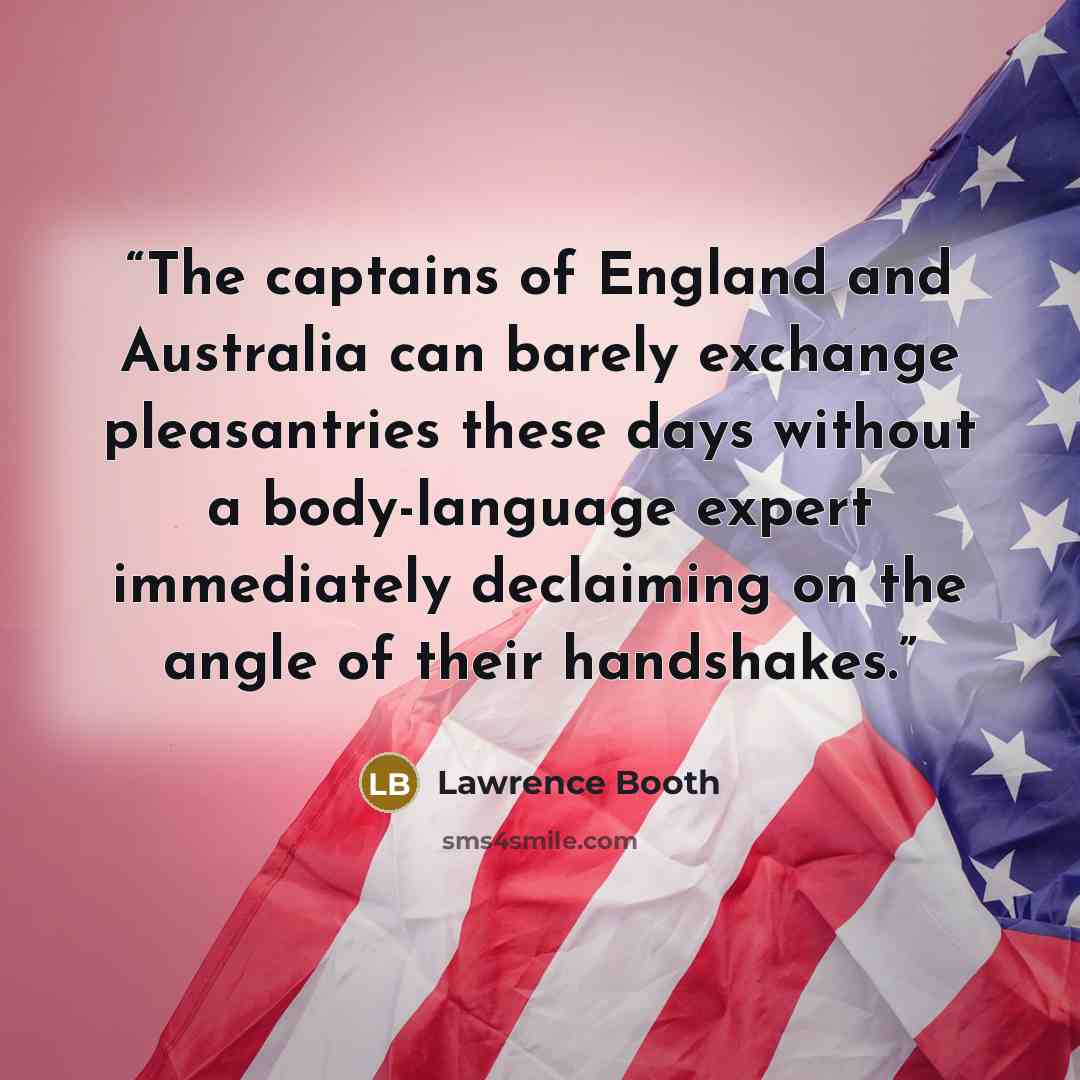 “The captains of England and Australia can barely exchange pleasantries these days without a body-language expert immediately declaiming on the angle of their handshakes.” quote by Lawrence Booth