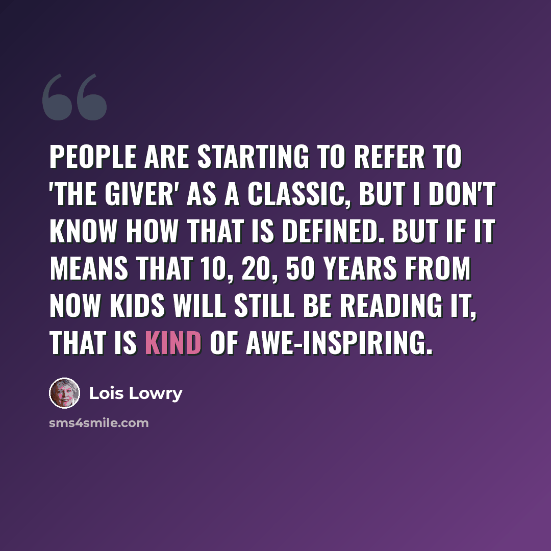 “People are starting to refer to 'The Giver' as a classic, but I don't know how that is defined. But if it means that 10, 20, 50 years from now kids will still be reading it, that is kind of awe-inspiring.” quote by Lois Lowry