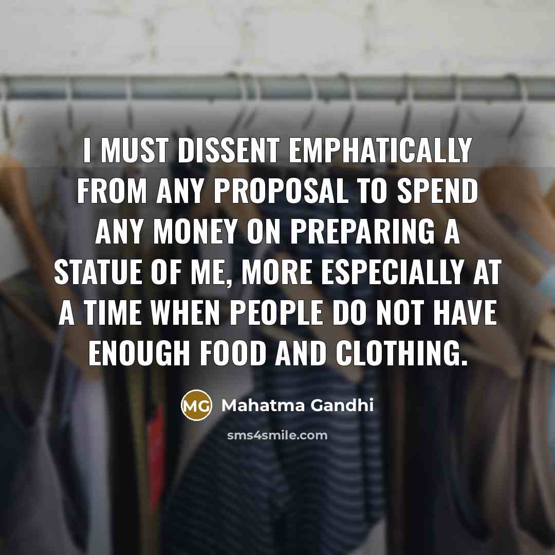 “I must dissent emphatically from any proposal to spend any money on preparing a statue of me, more especially at a time when people do not have enough food and clothing.” quote by Mahatma Gandhi
