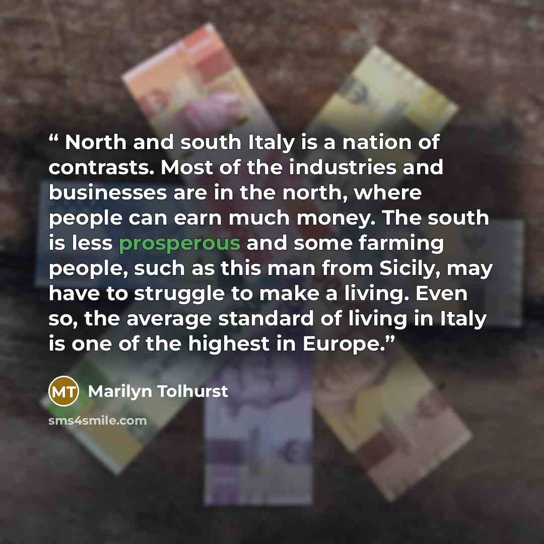 “North and south Italy is a nation of contrasts. Most of the industries and businesses are in the north, where people can earn much money. The south is less prosperous and some farming people, such as this man from Sicily, may have to struggle to make a living. Even so, the average standard of…” quote by Marilyn Tolhurst