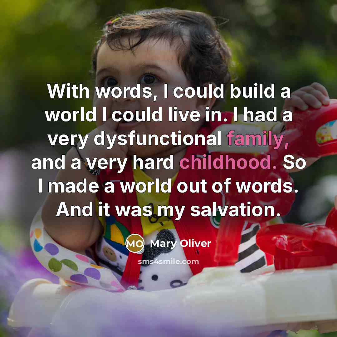 “With words, I could build a world I could live in. I had a very dysfunctional family, and a very hard childhood. So I made a world out of words. And it was my salvation.” quote by Mary Oliver