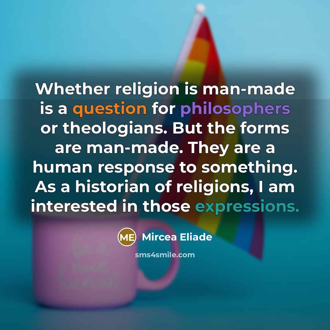 “Whether religion is man-made is a question for philosophers or theologians. But the forms are man-made. They are a human response to something. As a historian of religions, I am interested in those expressions.” quote by Mircea Eliade