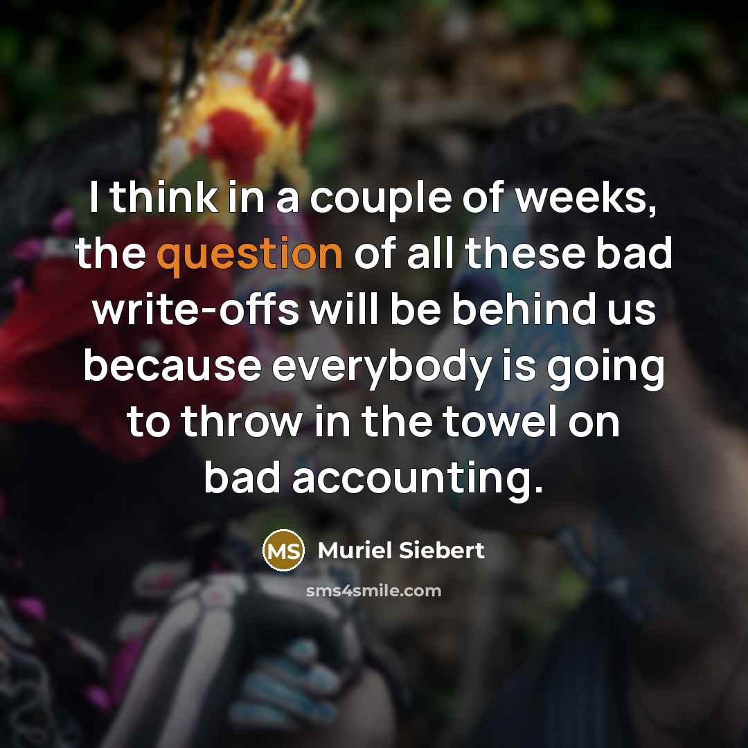 “I think in a couple of weeks, the question of all these bad write-offs will be behind us because everybody is going to throw in the towel on bad accounting.” quote by Muriel Siebert
