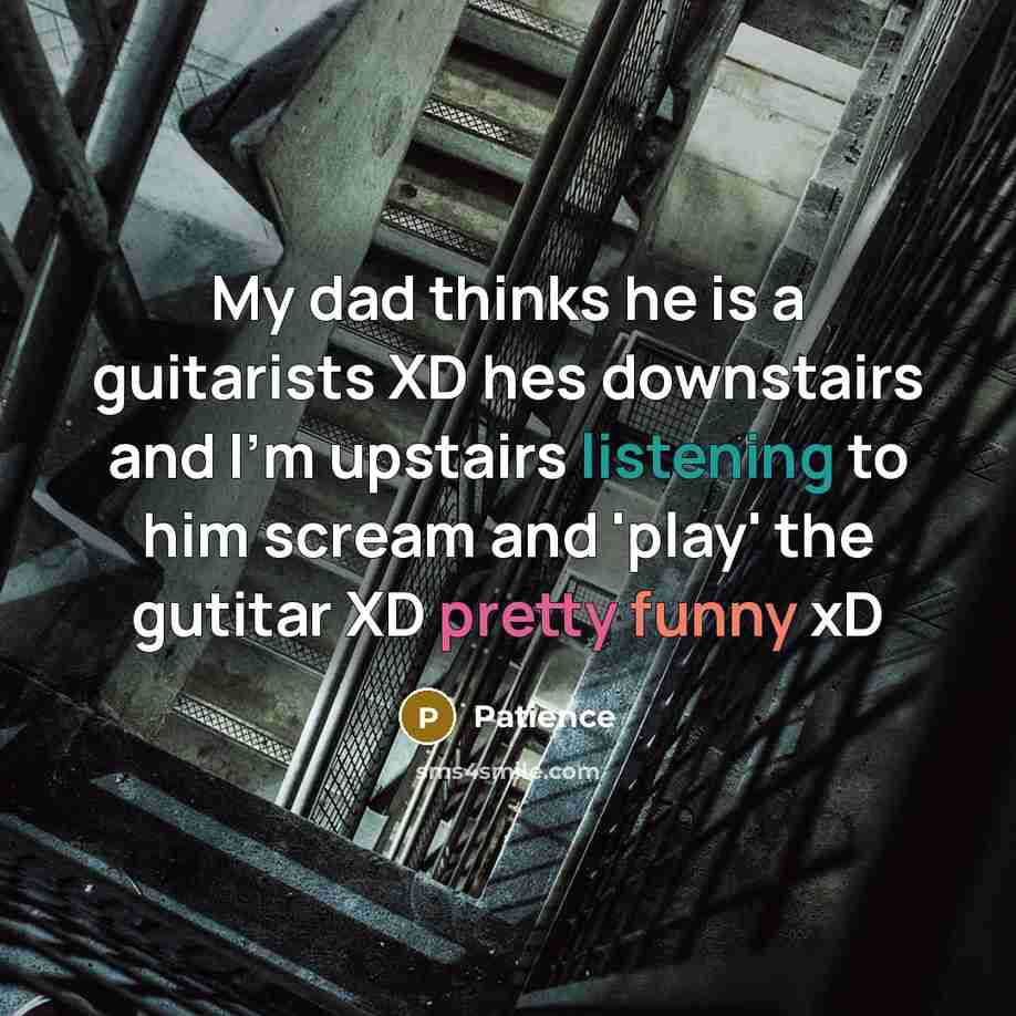 “My dad thinks he is a guitarists XD hes downstairs and I'm upstairs listening to him scream and 'play' the gutitar XD pretty funny xD” quote by Patience