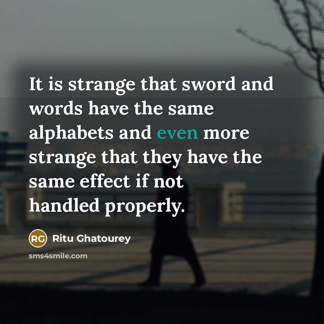 “It is strange that sword and words have the same alphabets and even more strange that they have the same effect if not handled properly.” quote by Ritu Ghatourey