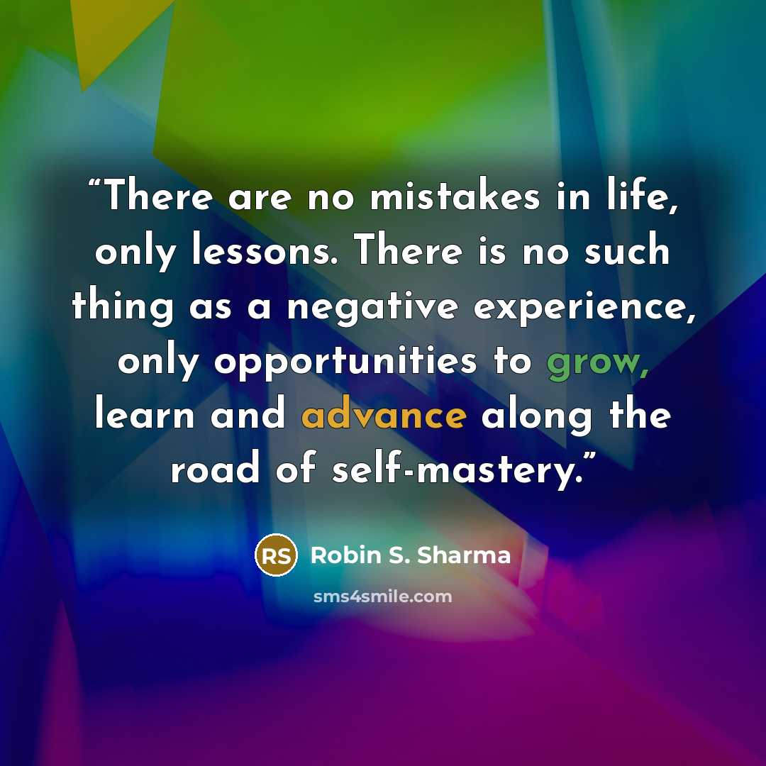 “There are no mistakes in life, only lessons. There is no such thing as a negative experience, only opportunities to grow, learn and advance along the road of self-mastery.” quote by Robin S. Sharma