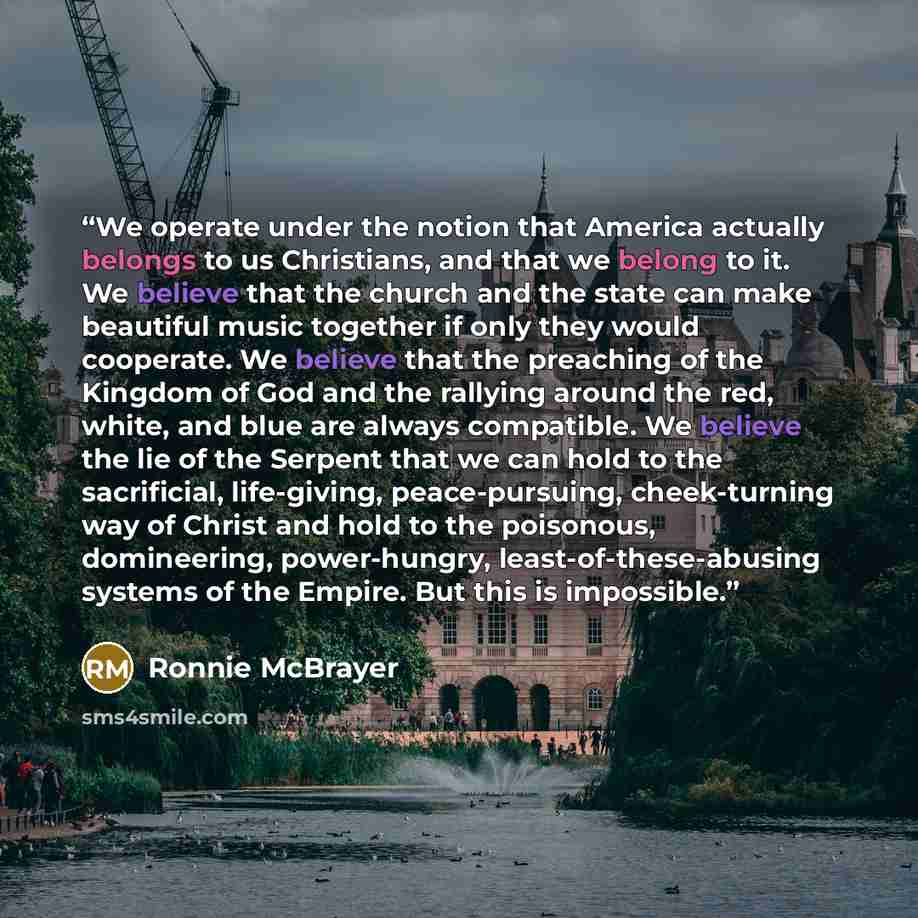 “We operate under the notion that America actually belongs to us Christians, and that we belong to it. We believe that the church and the state can make beautiful music together if only they would cooperate. We believe that the preaching of the Kingdom of God and the rallying around the red, white…” quote by Ronnie McBrayer