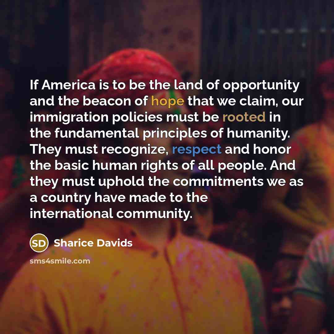 “If America is to be the land of opportunity and the beacon of hope that we claim, our immigration policies must be rooted in the fundamental principles of humanity. They must recognize, respect and honor the basic human rights of all people. And they must uphold the commitments we as a country…” quote by Sharice Davids