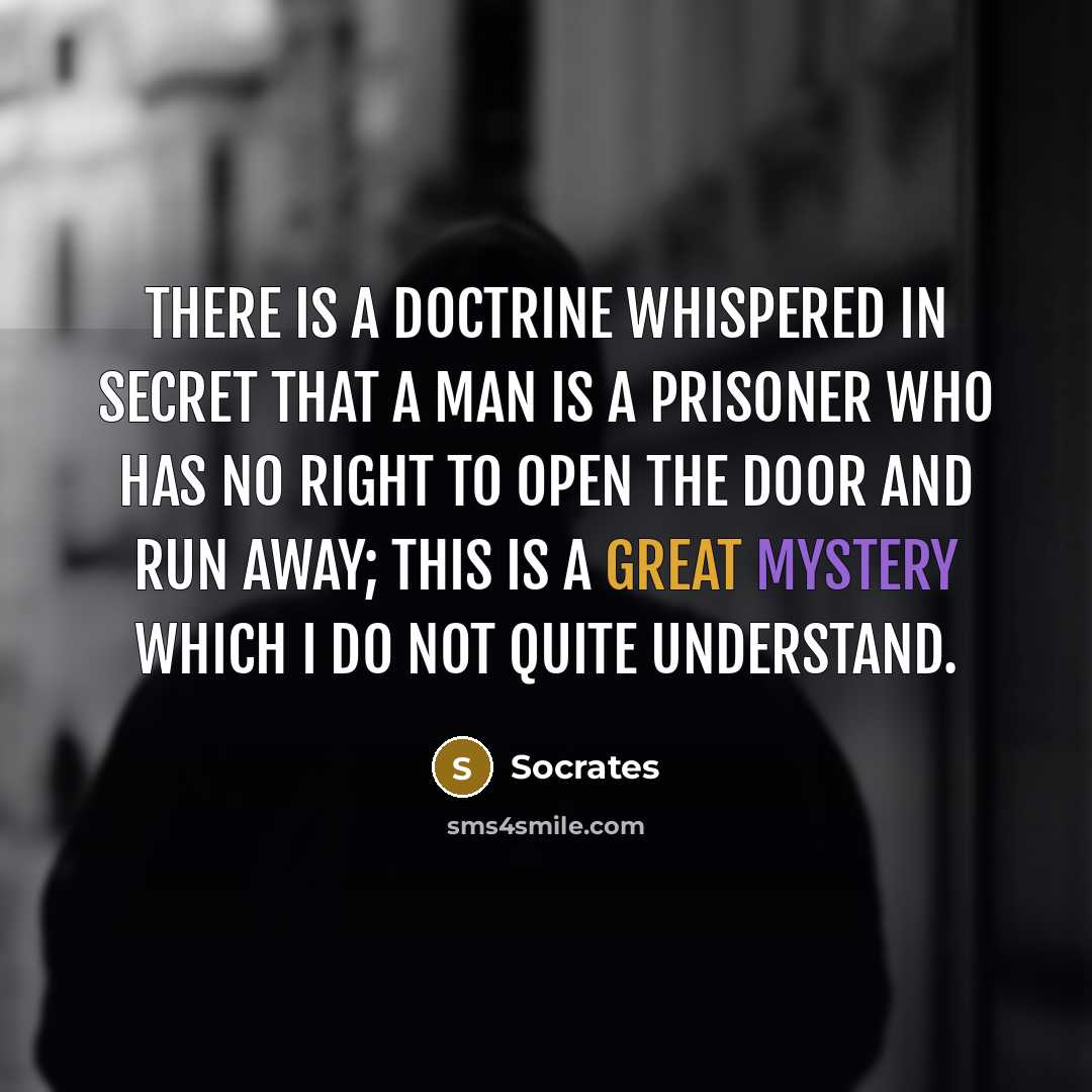 “There is a doctrine whispered in secret that a man is a prisoner who has no right to open the door and run away; this is a great mystery which I do not quite understand.” quote by Socrates