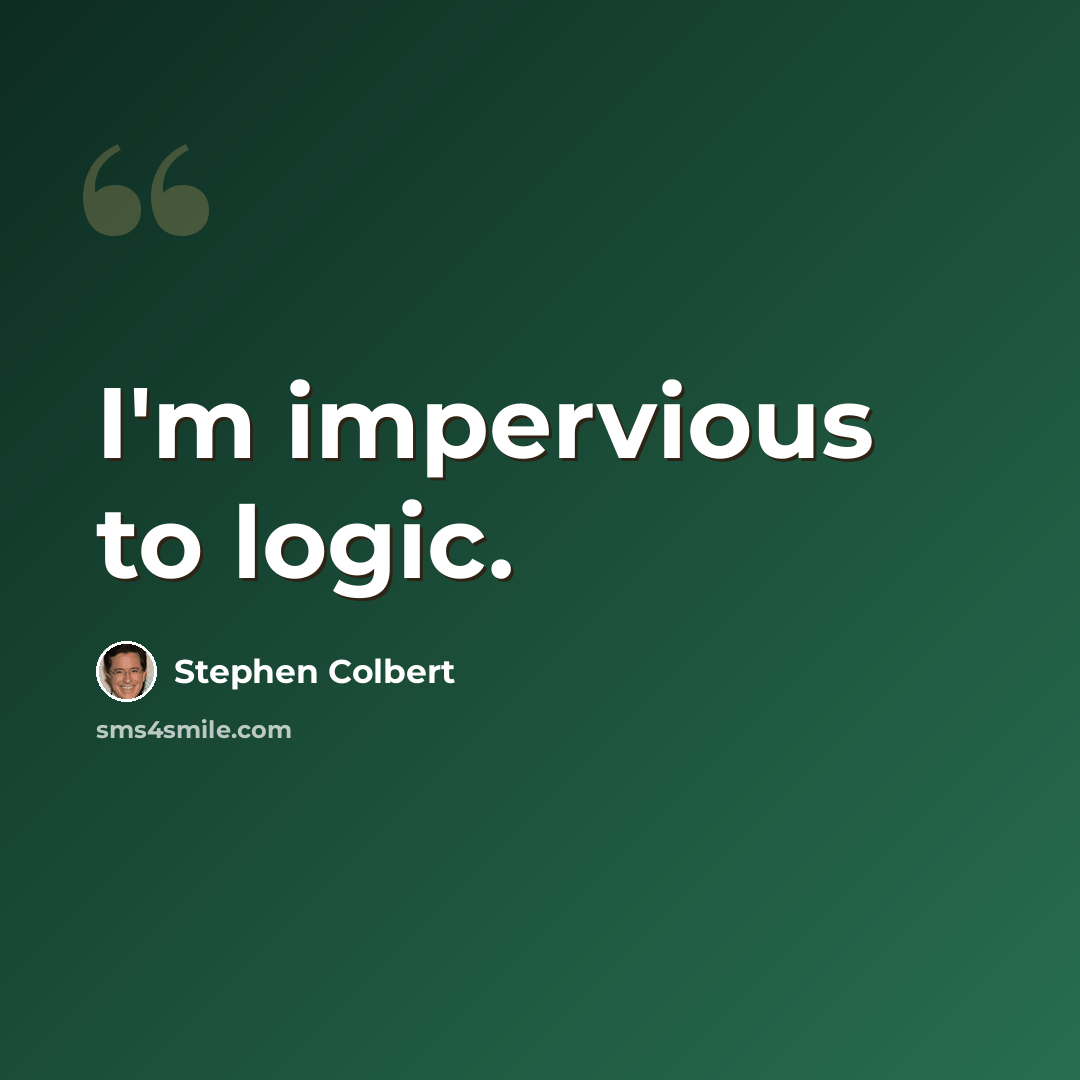 “I'm impervious to logic.” quote by Stephen Colbert