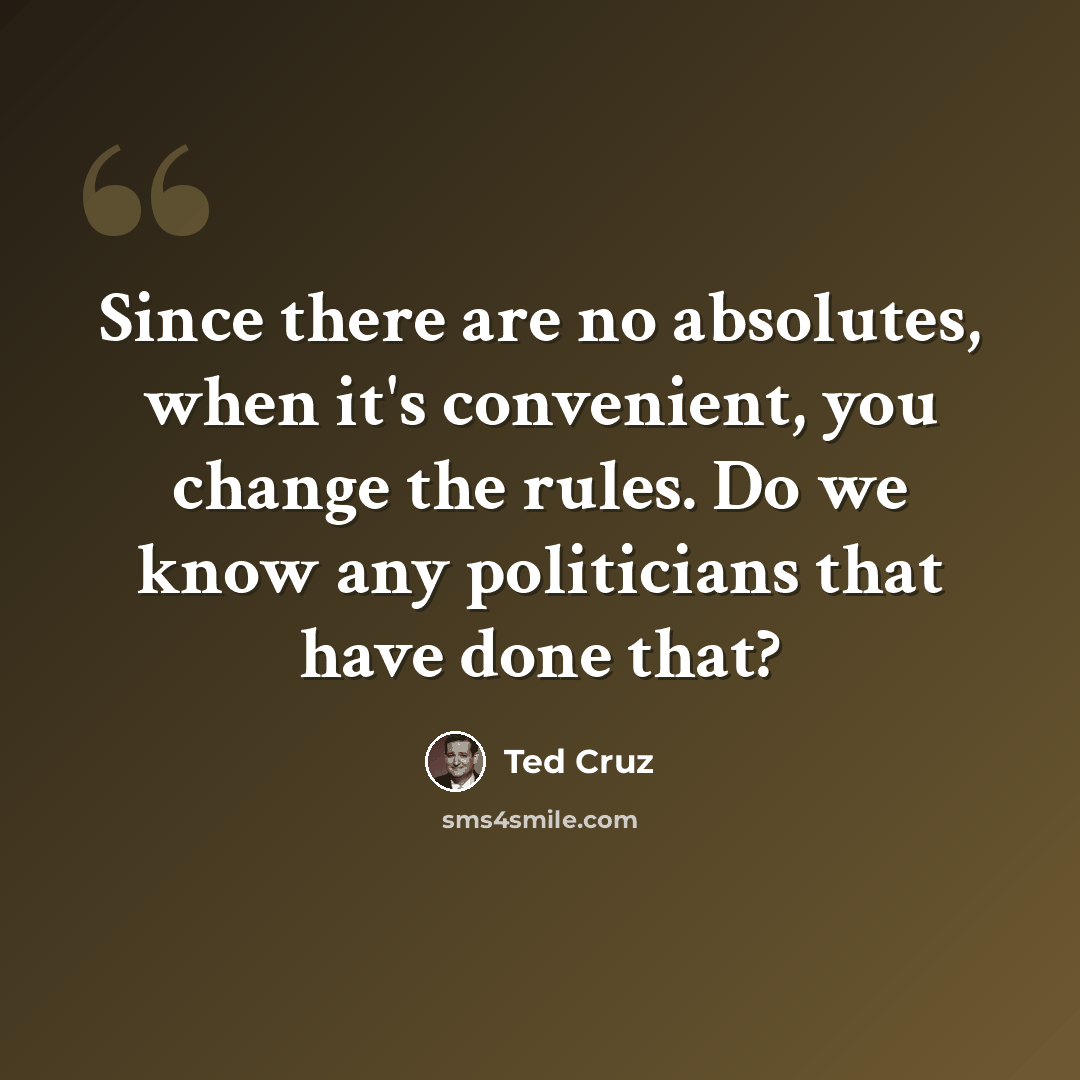 “Since there are no absolutes, when it's convenient, you change the rules. Do we know any politicians that have done that?” quote by Ted Cruz