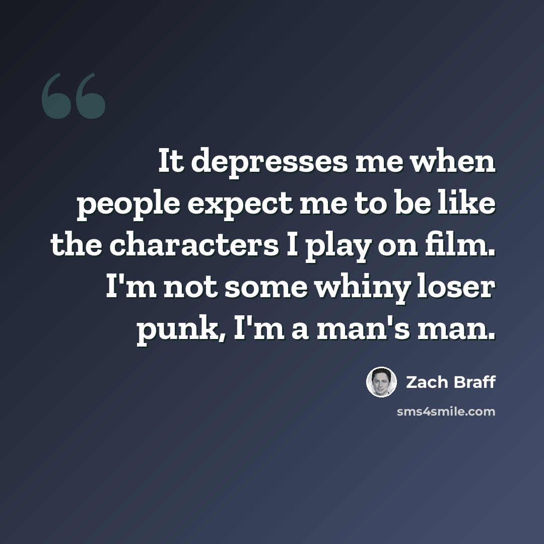 “It depresses me when people expect me to be like the characters I play on film. I'm not some whiny loser punk, I'm a man's man.” quote by Zach Braff