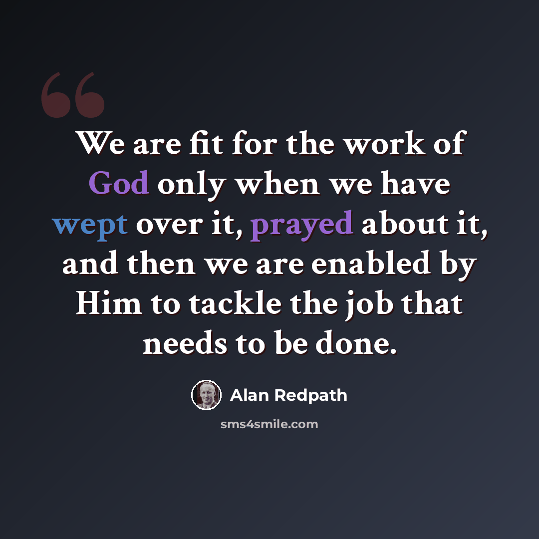 “We are fit for the work of God only when we have wept over it, prayed about it, and then we are enabled by Him to tackle the job that needs to be done.” quote by Alan Redpath